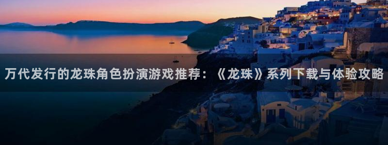 新宝GG子文化是什么：万代发行的龙珠角色扮演游戏推荐：《龙珠》系列下载与体验攻略