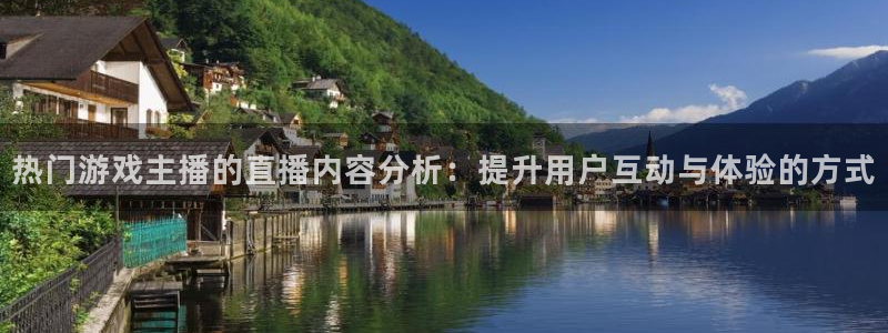 新宝GG官网注册方法有哪些软件：热门游戏主播的直播内容分析：提升用户互动与体验的方式