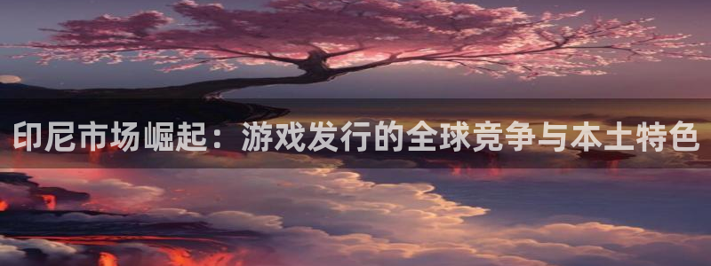 新宝GG官网注册地址查询：印尼市场崛起：游戏发行的全球竞争与本土特色