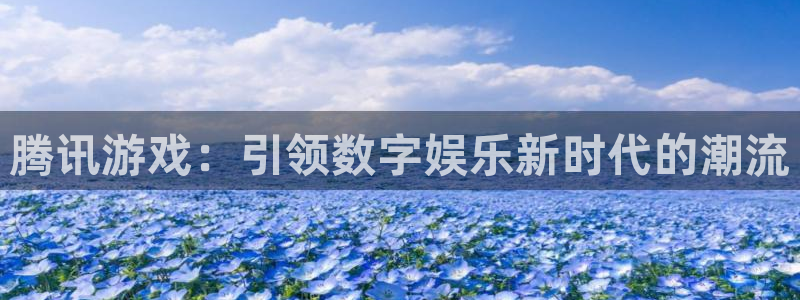 新宝GG官网客服服务电话号码：腾讯游戏：引领数字娱乐新时代的潮流