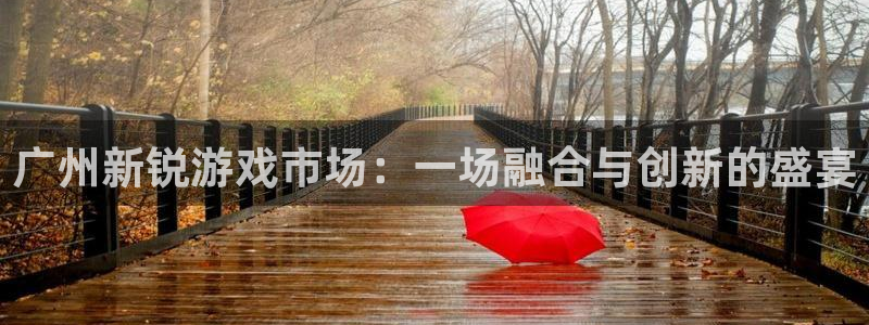 新宝GG官网官网注册账号怎么注册：广州新锐游戏市场：一场融合与创新的盛宴
