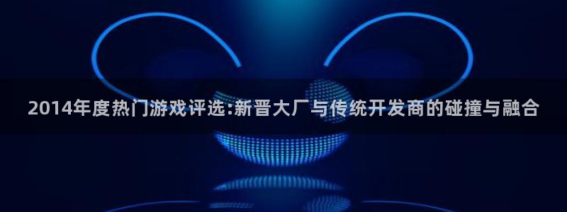 新宝GG电子商务有限公司怎么样知乎：2014年度热门游戏评选:新晋大厂与传统开发商的碰撞与融合