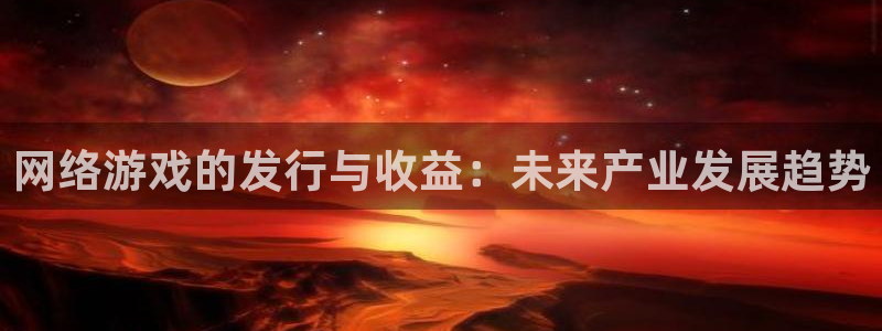 新宝GG官网注册平台登录不上：网络游戏的发行与收益：未来产业发展趋势