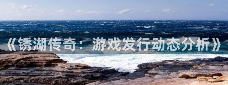 新宝GG官网注册平台怎么样啊：《锈湖传奇：游戏发行动态分析》